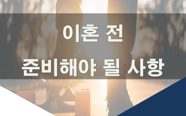 이혼 전 준비해야 될 사항은?