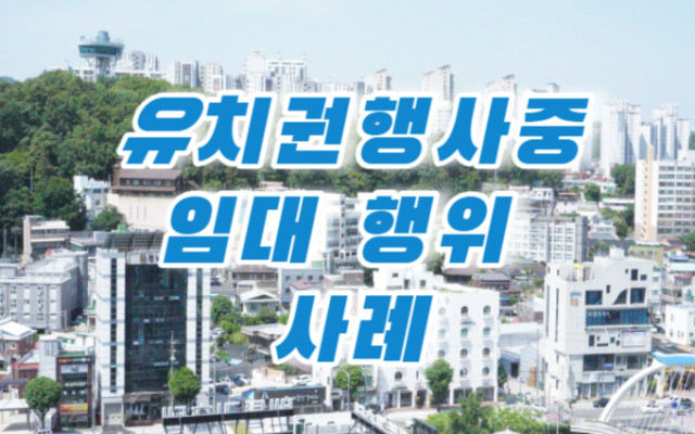 유치권행사 중 임대 행위와 유치권 소멸 청구 사례