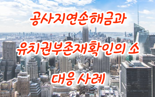 공사 지연손해금과 유치권부존재확인의 소 사례