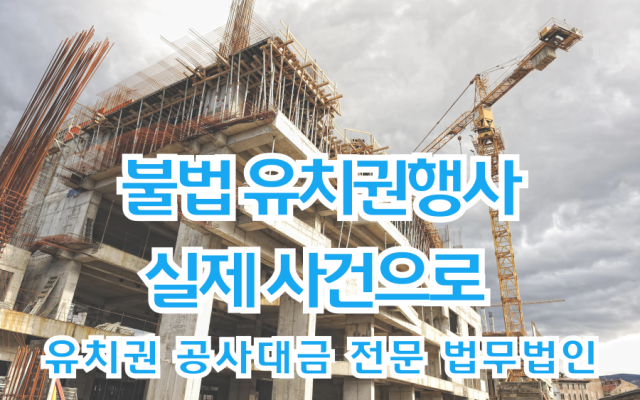 불법 유치권 행사, 실제 사건으로 본 대응 전략