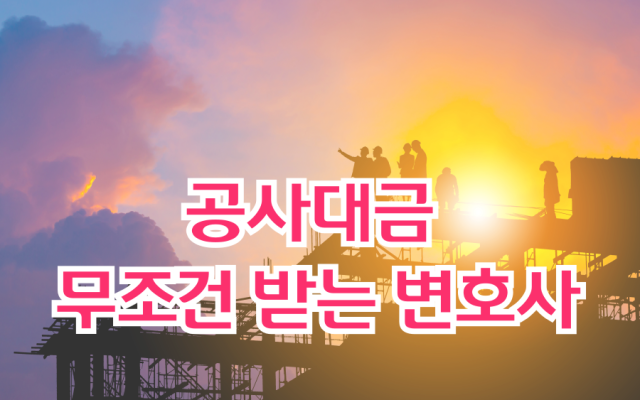 공사대금 못 받았을 때 반드시 찾아야 할 변호사