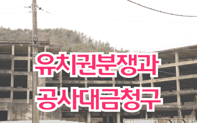 유치권분쟁과 공사대금청구 해결하는 전문가 조언