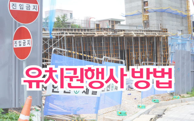 유치권행사 방법 제대로 알고 해야 공사대금 받습니다